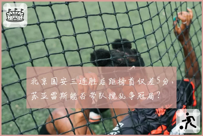 北京国安三连胜后距榜首仅差5分，苏亚雷斯能否带队搅乱争冠局？