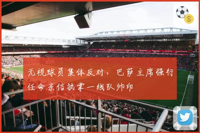 无视球员集体反对，巴萨主席强行任命亲信执掌一线队帅印