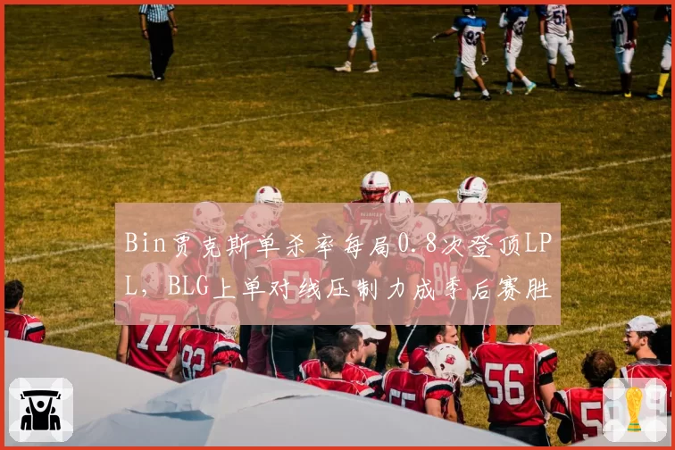 Bin贾克斯单杀率每局0.8次登顶LPL，BLG上单对线压制力成季后赛胜负手