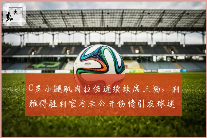 C罗小腿肌肉拉伤连续缺席三场,利雅得胜利官方未公开伤情引发球迷抗议