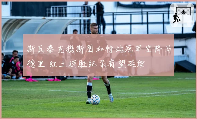 斯瓦泰克携斯图加特站冠军空降马德里 红土连胜纪录有望延续