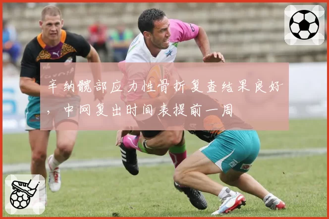 辛纳髋部应力性骨折复查结果良好，中网复出时间表提前一周