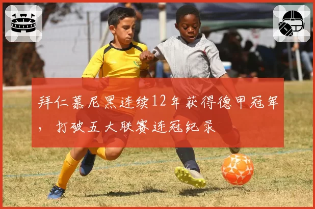 拜仁慕尼黑连续12年获得德甲冠军，打破五大联赛连冠纪录