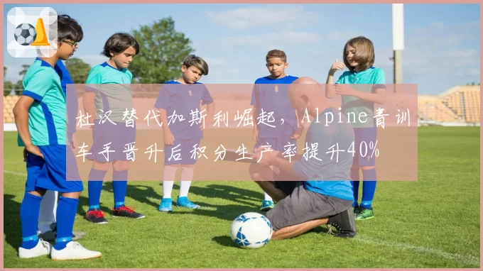 杜汉替代加斯利崛起,Alpine青训车手晋升后积分生产率提升40%