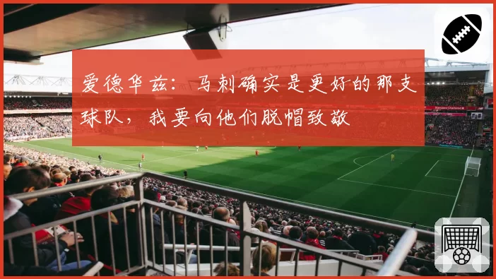 爱德华兹：马刺确实是更好的那支球队，我要向他们脱帽致敬