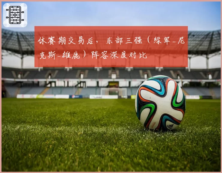 休赛期交易后，东部三强（绿军_尼克斯_雄鹿）阵容深度对比