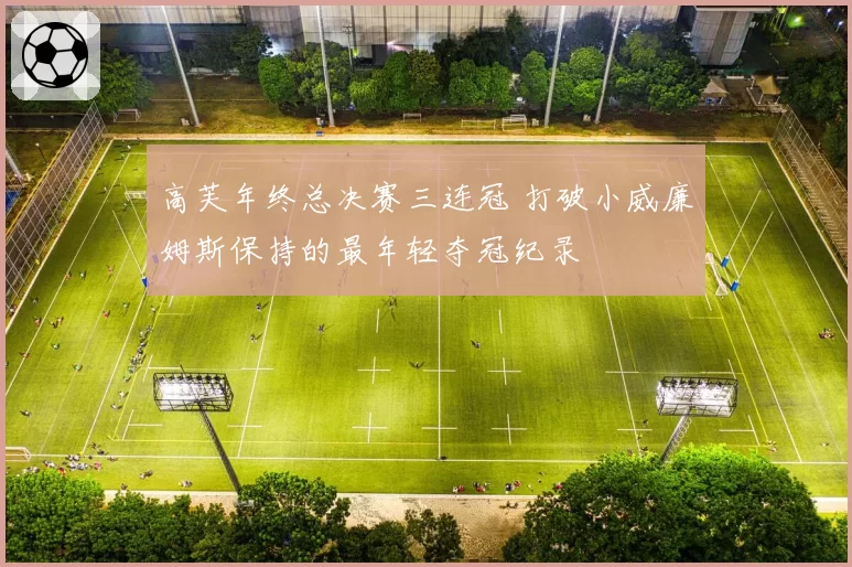 高芙年终总决赛三连冠 打破小威廉姆斯保持的最年轻夺冠纪录