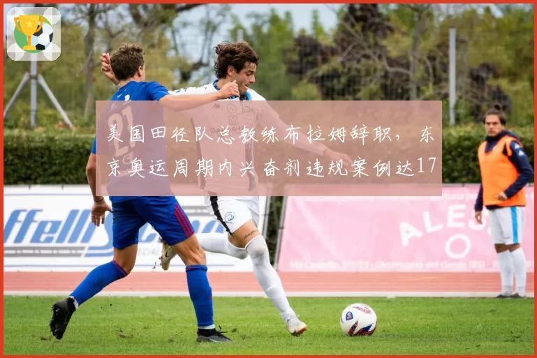 美国田径队总教练布拉姆辞职，东京奥运周期内兴奋剂违规案例达17起