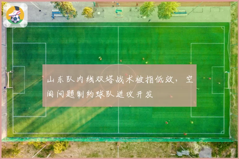 山东队内线双塔战术被指低效，空间问题制约球队进攻开发