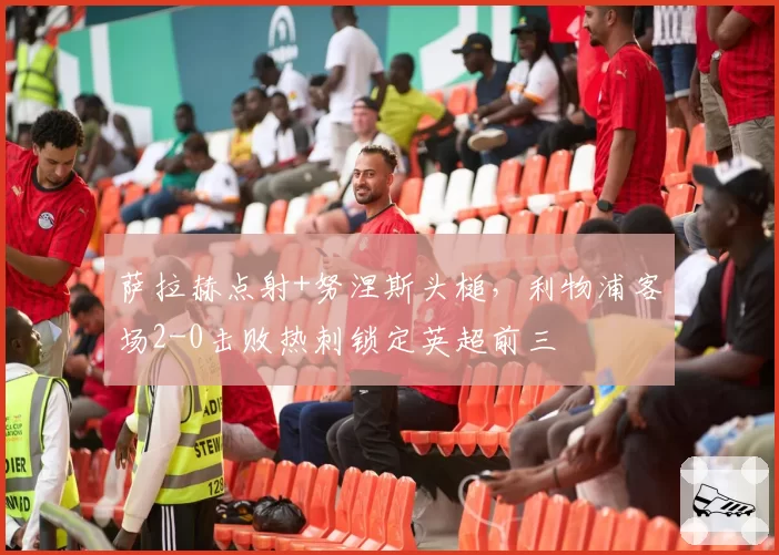 萨拉赫点射+努涅斯头槌，利物浦客场2-0击败热刺锁定英超前三