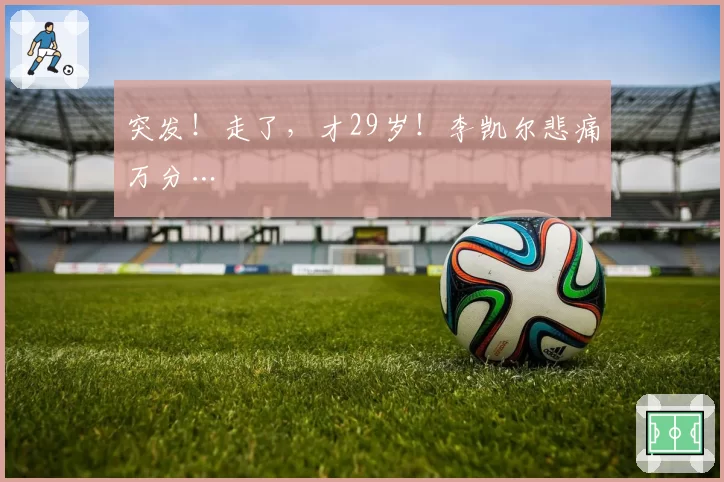 突发！走了，才29岁！李凯尔悲痛万分…