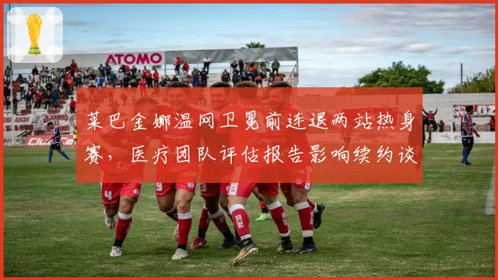 莱巴金娜温网卫冕前连退两站热身赛，医疗团队评估报告影响续约谈判
