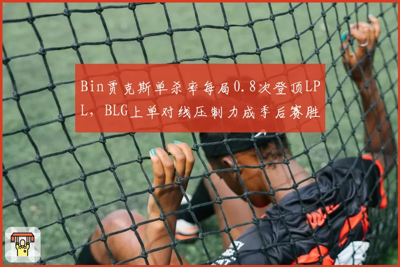 Bin贾克斯单杀率每局0.8次登顶LPL，BLG上单对线压制力成季后赛胜负手