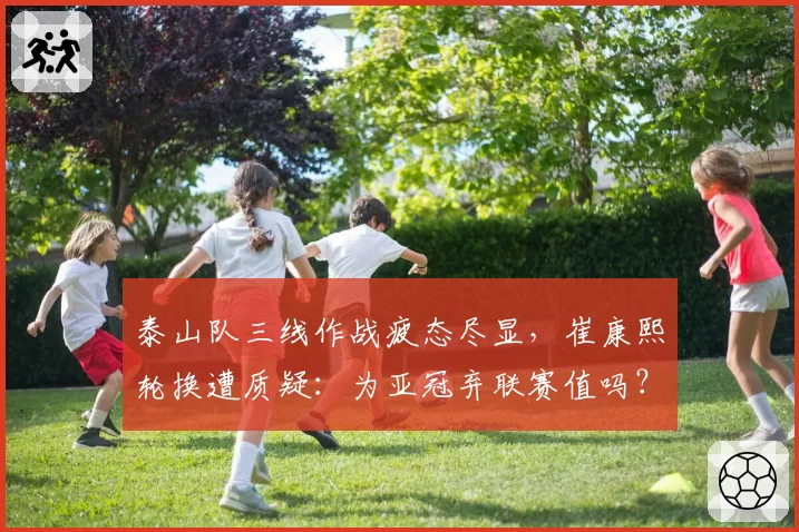 泰山队三线作战疲态尽显，崔康熙轮换遭质疑：为亚冠弃联赛值吗？