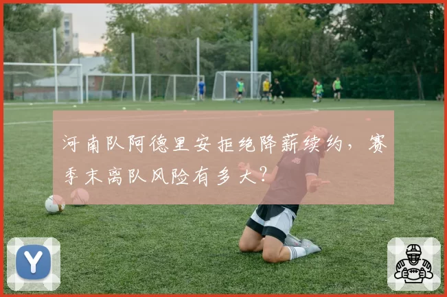 河南队阿德里安拒绝降薪续约，赛季末离队风险有多大？