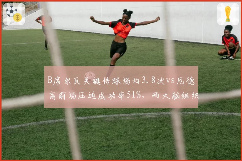 B席尔瓦关键传球场均3.8次vs厄德高前场压迫成功率51%，两大脑组织功能各有千秋