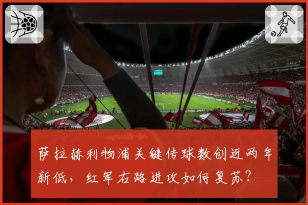 萨拉赫利物浦关键传球数创近两年新低，红军右路进攻如何复苏？