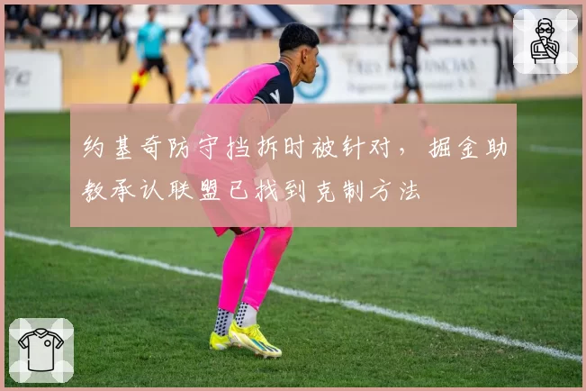 约基奇防守挡拆时被针对，掘金助教承认联盟已找到克制方法