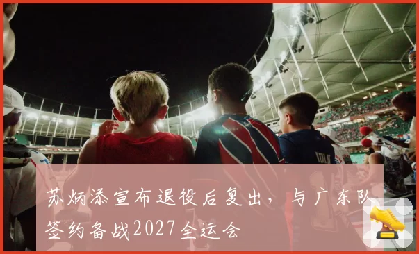 苏炳添宣布退役后复出，与广东队签约备战2027全运会