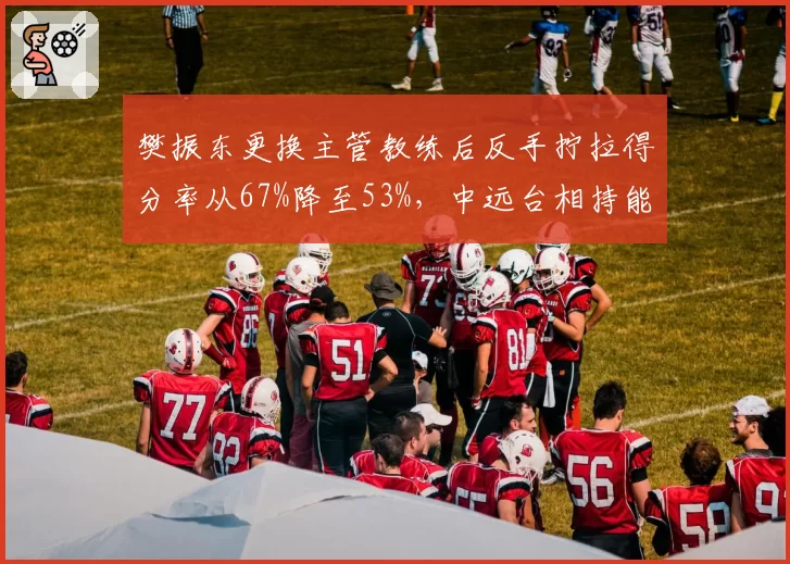 樊振东更换主管教练后反手拧拉得分率从67%降至53%，中远台相持能力明显下滑